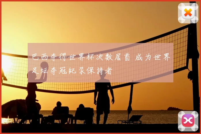 巴西夺得世界杯次数居首 成为世界足坛夺冠纪录保持者