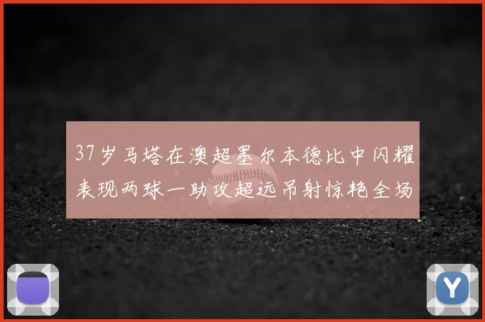 37岁马塔在澳超墨尔本德比中闪耀表现两球一助攻超远吊射惊艳全场
