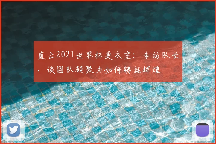 直击2021世界杯更衣室:专访队长,谈团队凝聚力如何铸就辉煌