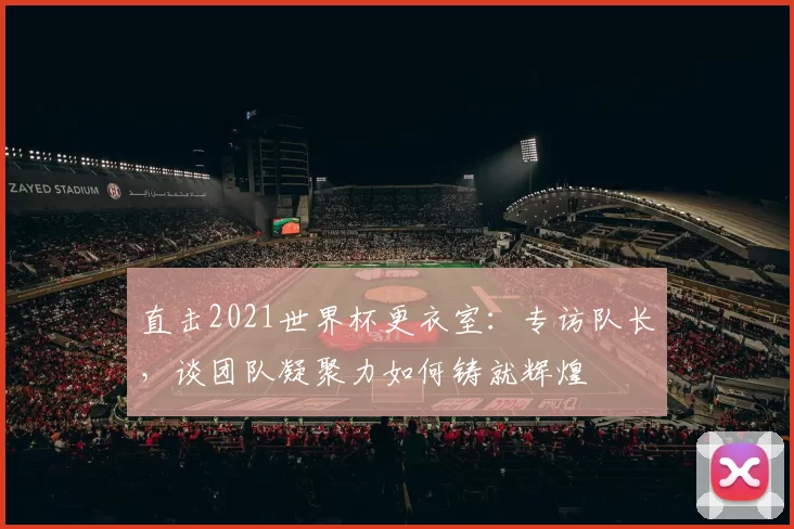 直击2021世界杯更衣室：专访队长，谈团队凝聚力如何铸就辉煌