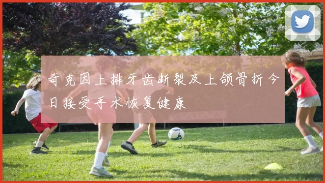 奇克因上排牙齿断裂及上颌骨折今日接受手术恢复健康