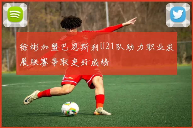 徐彬加盟巴恩斯利U21队助力职业发展联赛争取更好成绩