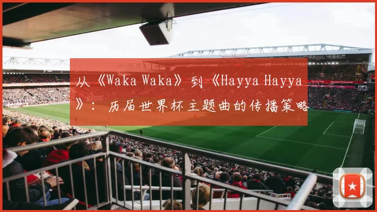 从《Waka Waka》到《Hayya Hayya》：历届世界杯主题曲的传播策略与影响力分析