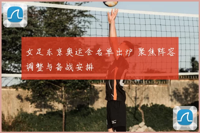 女足东京奥运会名单出炉 聚焦阵容调整与备战安排