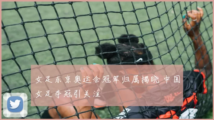 女足东京奥运会冠军归属揭晓 中国女足夺冠引关注