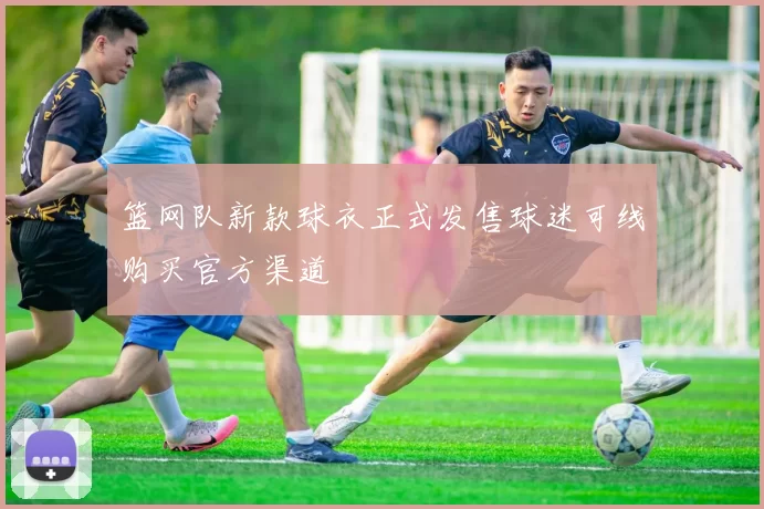 篮网队新款球衣正式发售球迷可线购买官方渠道