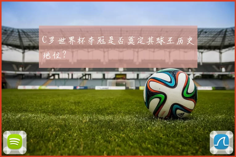 C罗世界杯夺冠是否奠定其球王历史地位?