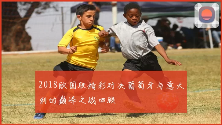 2018欧国联精彩对决葡萄牙与意大利的巅峰之战回顾