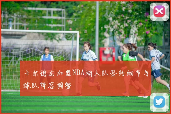卡尔德龙加盟NBA湖人队签约细节与球队阵容调整
