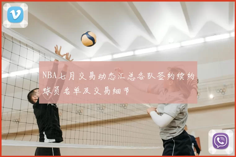 NBA七月交易动态汇总各队签约续约球员名单及交易细节