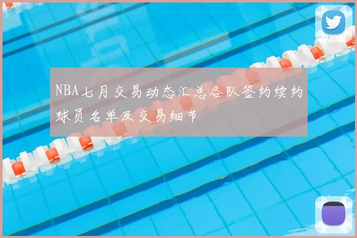 NBA七月交易动态汇总各队签约续约球员名单及交易细节