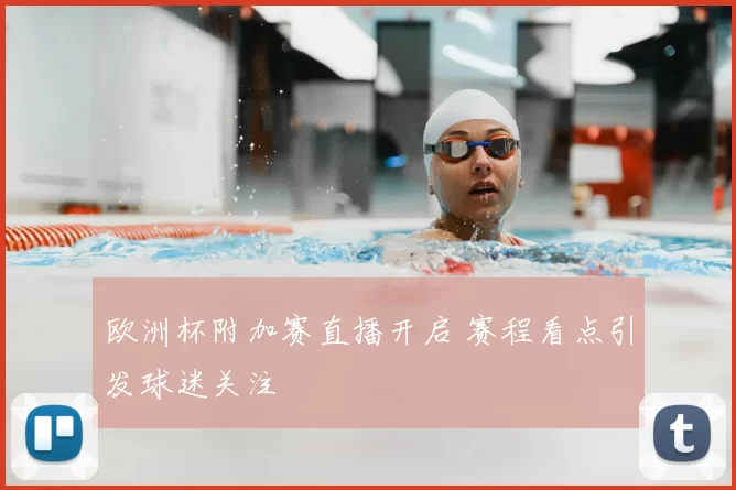 欧洲杯附加赛直播开启 赛程看点引发球迷关注
