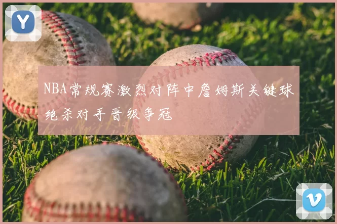 NBA常规赛激烈对阵中詹姆斯关键球绝杀对手晋级争冠