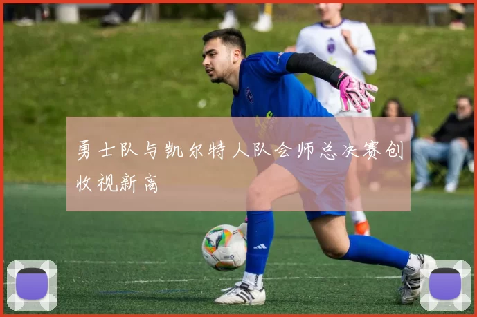 勇士队与凯尔特人队会师总决赛创收视新高