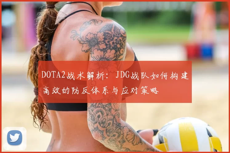 DOTA2战术解析：JDG战队如何构建高效的防反体系与应对策略