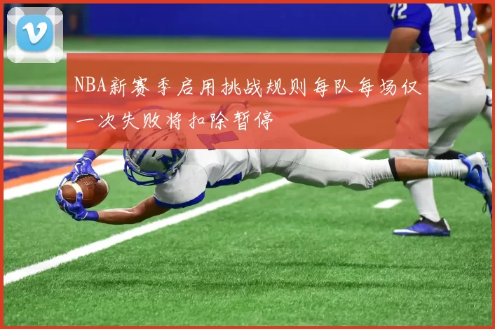 NBA新赛季启用挑战规则每队每场仅一次失败将扣除暂停