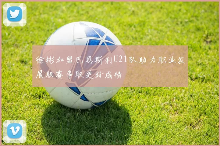徐彬加盟巴恩斯利U21队助力职业发展联赛争取更好成绩