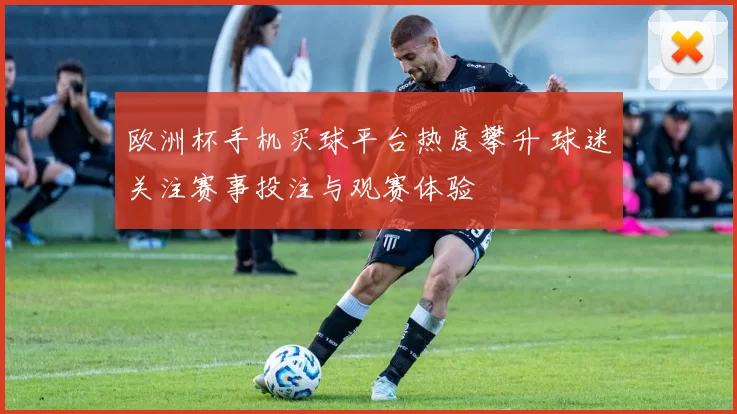 欧洲杯手机买球平台热度攀升 球迷关注赛事投注与观赛体验