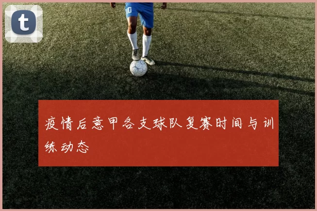 疫情后意甲各支球队复赛时间与训练动态