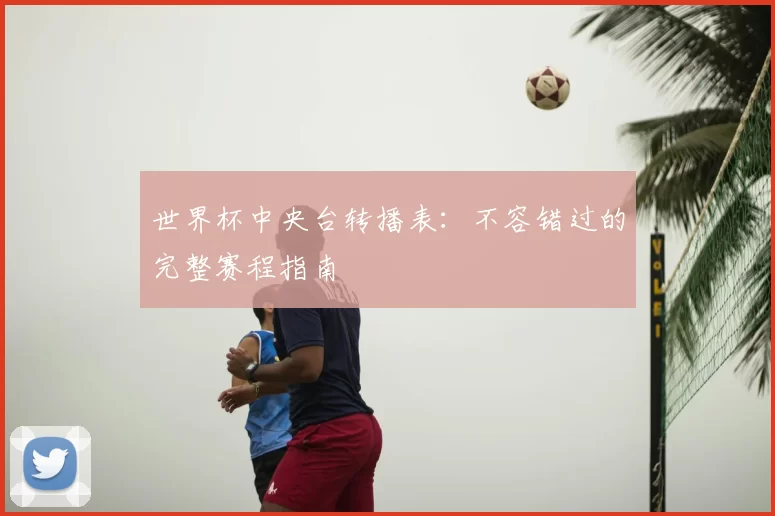 世界杯中央台转播表:不容错过的完整赛程指南
