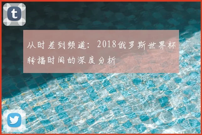 从时差到频道:2018俄罗斯世界杯转播时间的深度分析