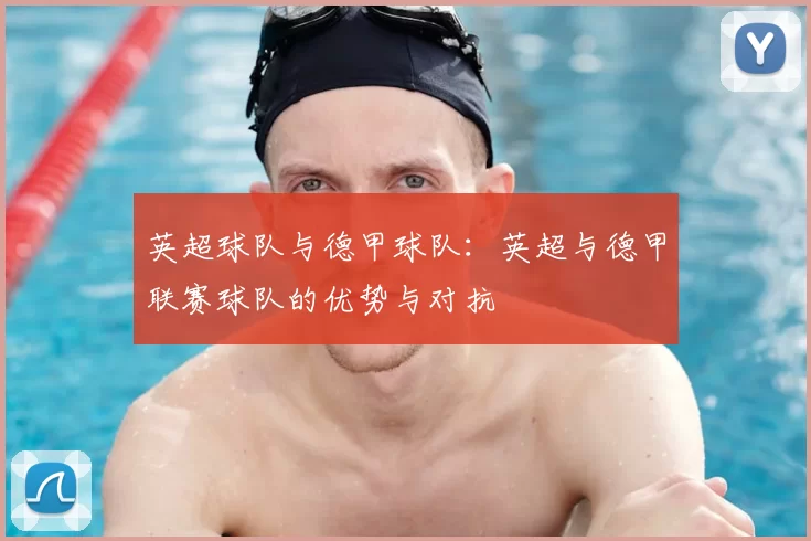 英超球队与德甲球队:英超与德甲联赛球队的优势与对抗