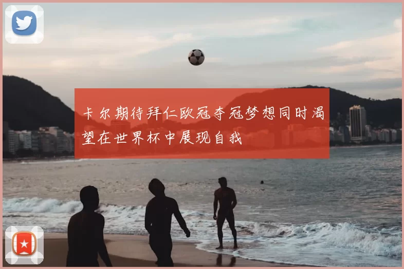卡尔期待拜仁欧冠夺冠梦想同时渴望在世界杯中展现自我