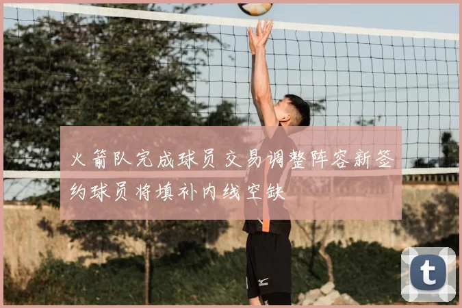 火箭队完成球员交易调整阵容新签约球员将填补内线空缺