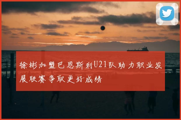 徐彬加盟巴恩斯利U21队助力职业发展联赛争取更好成绩