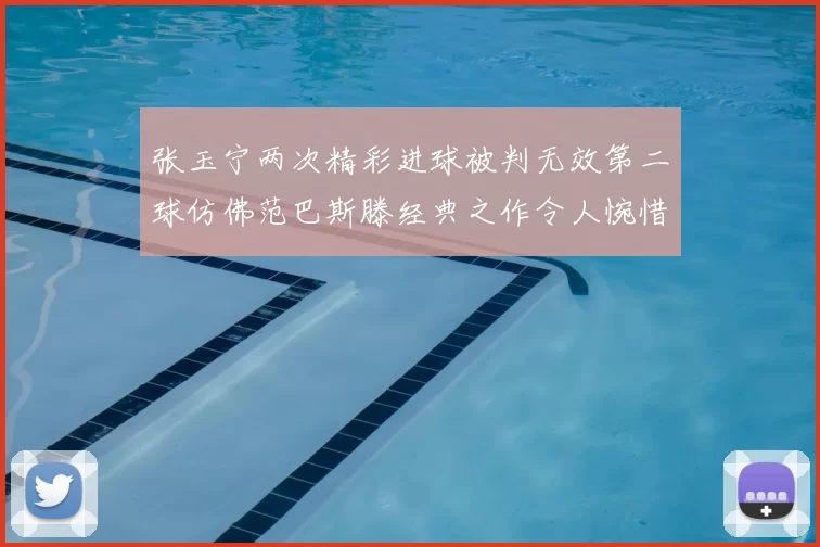 张玉宁两次精彩进球被判无效第二球仿佛范巴斯滕经典之作令人惋惜