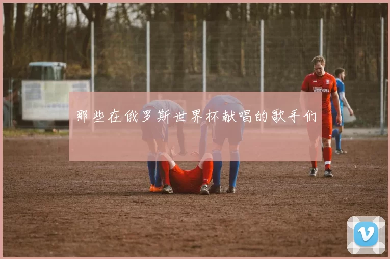 那些在俄罗斯世界杯献唱的歌手们