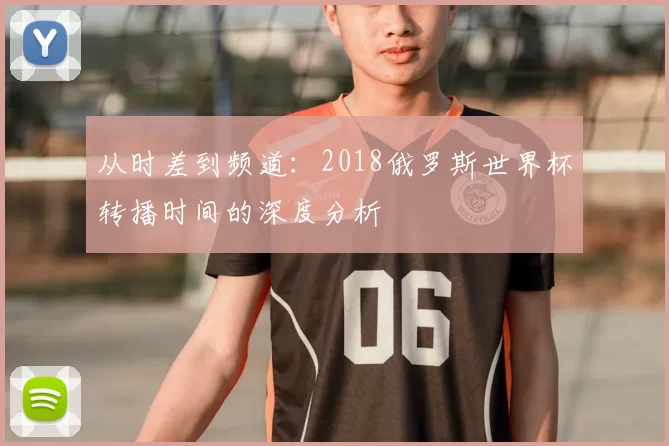 从时差到频道：2018俄罗斯世界杯转播时间的深度分析