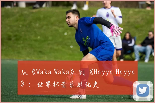从《Waka Waka》到《Hayya Hayya》:世界杯音乐进化史
