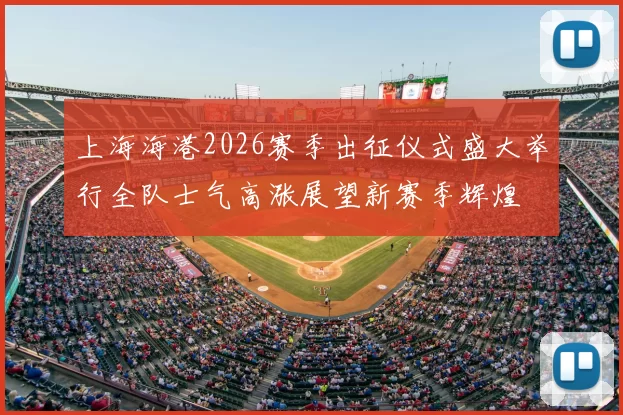 上海海港2026赛季出征仪式盛大举行全队士气高涨展望新赛季辉煌