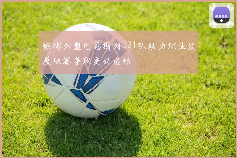 徐彬加盟巴恩斯利U21队助力职业发展联赛争取更好成绩