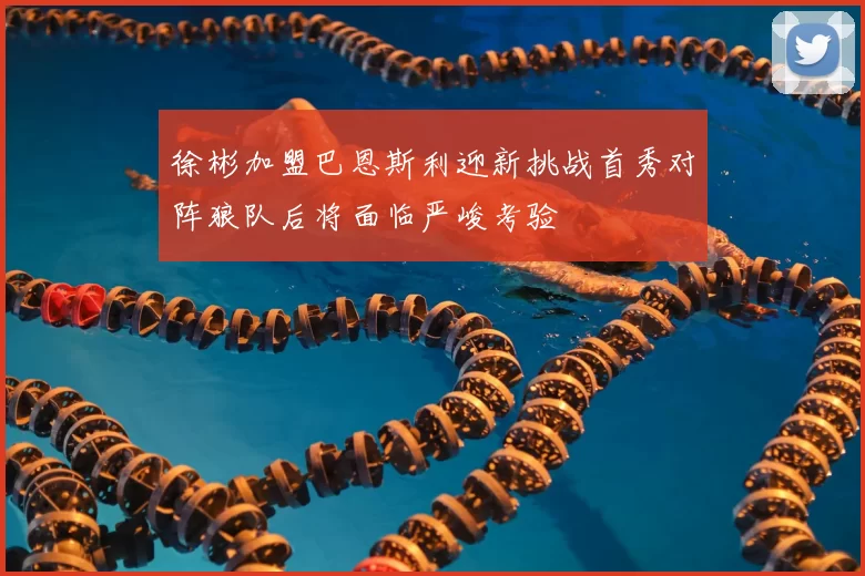 徐彬加盟巴恩斯利迎新挑战首秀对阵狼队后将面临严峻考验