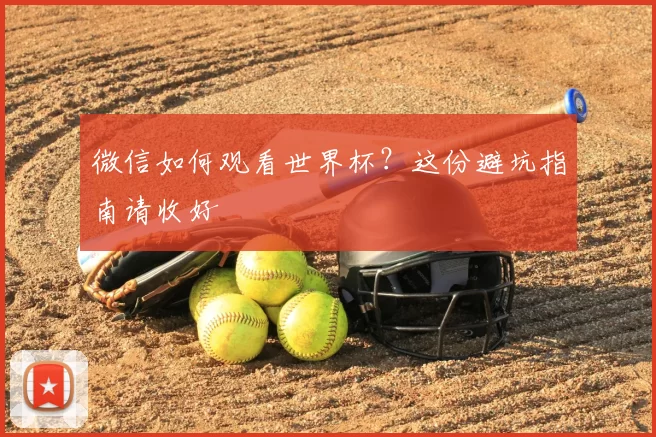微信如何观看世界杯？这份避坑指南请收好