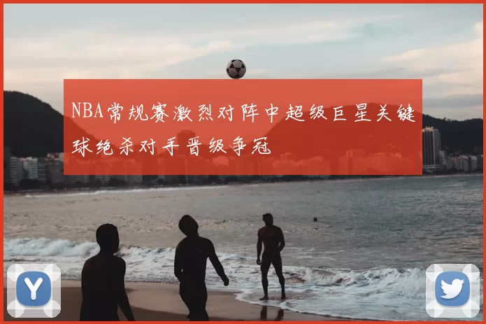 NBA常规赛激烈对阵中超级巨星关键球绝杀对手晋级争冠