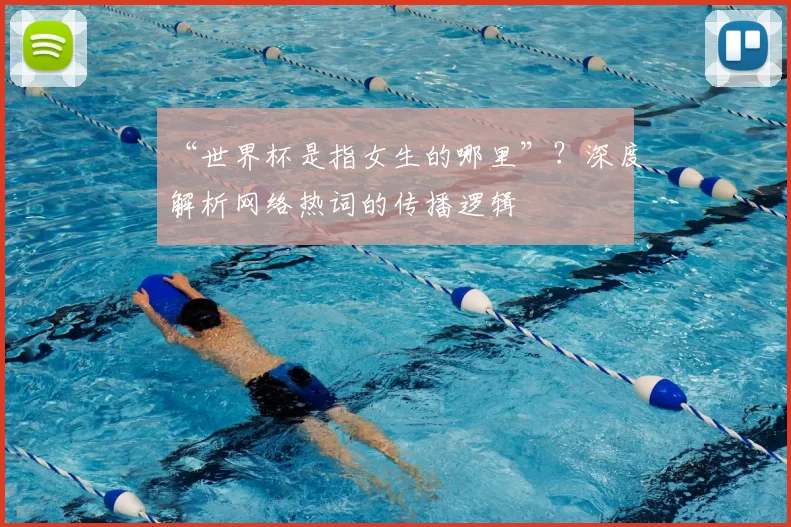 “世界杯是指女生的哪里”?深度解析网络热词的传播逻辑