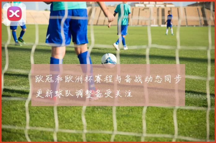 欧冠和欧洲杯赛程与备战动态同步更新球队调整备受关注