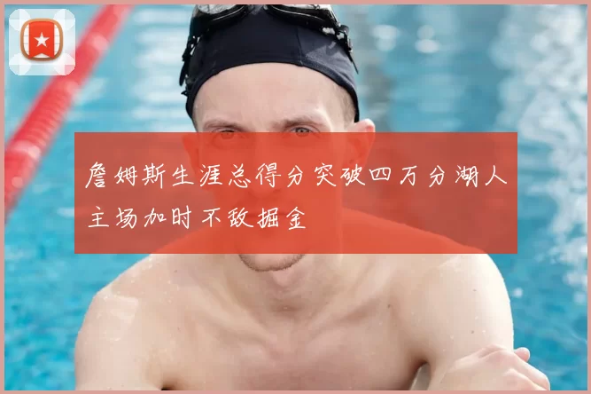 詹姆斯生涯总得分突破四万分湖人主场加时不敌掘金