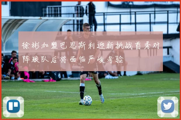 徐彬加盟巴恩斯利迎新挑战首秀对阵狼队后将面临严峻考验