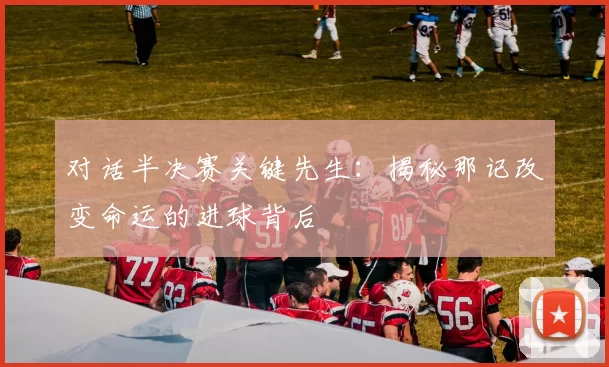 对话半决赛关键先生：揭秘那记改变命运的进球背后