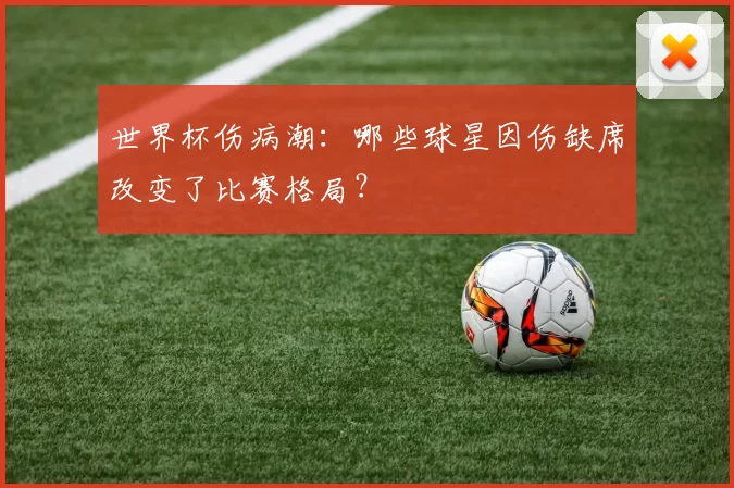 世界杯伤病潮：哪些球星因伤缺席改变了比赛格局？