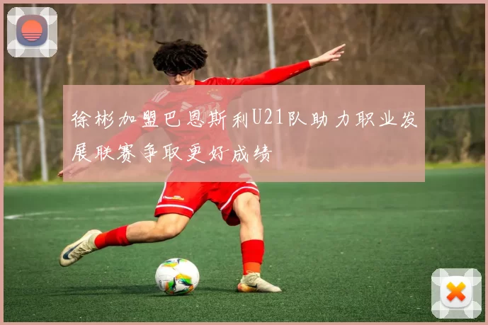 徐彬加盟巴恩斯利U21队助力职业发展联赛争取更好成绩