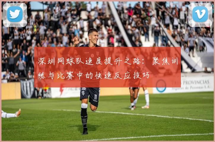 深圳网球队速度提升之路:聚焦训练与比赛中的快速反应技巧