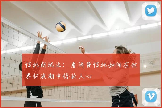 信托新玩法：看消费信托如何在世界杯浪潮中俘获人心