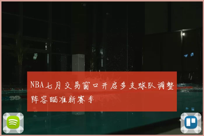 NBA七月交易窗口开启多支球队调整阵容瞄准新赛季