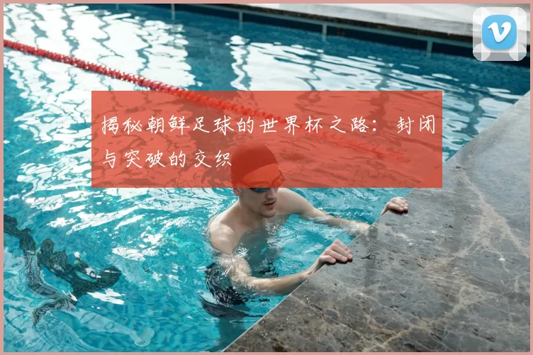 揭秘朝鲜足球的世界杯之路:封闭与突破的交织
