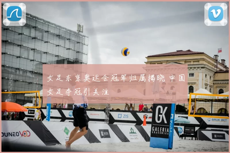 女足东京奥运会冠军归属揭晓 中国女足夺冠引关注